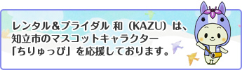 レンタル＆ブライダル 和（KAZU）は、知立市のマスコットキャラクター「ちりゅっぴ」を応援しております。